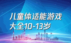 儿童体适能游戏大全10-13岁