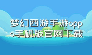 梦幻西游手游oppo手机版官网下载（梦幻西游手游oppo版和官网版）