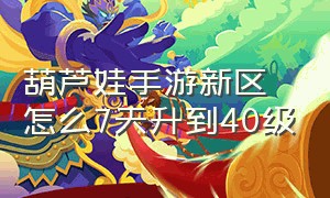 葫芦娃手游新区怎么7天升到40级