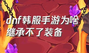 dnf韩服手游为啥继承不了装备