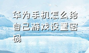 华为手机怎么给自己游戏设置密码（华为手机游戏被设置了密码怎么关）