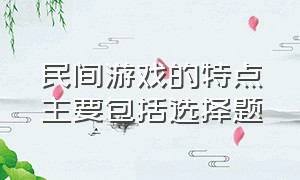 民间游戏的特点主要包括选择题