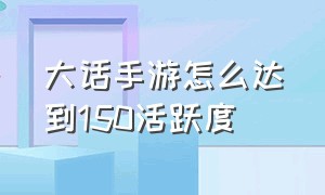 大话手游怎么达到150活跃度