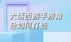 大话西游手游角色如何打造