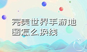 完美世界手游地图怎么换线（完美世界手游官网下载）