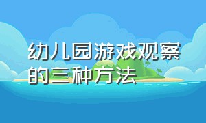 幼儿园游戏观察的三种方法