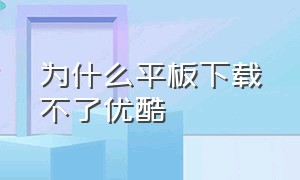 为什么平板下载不了优酷（平板为什么下载不了软件）