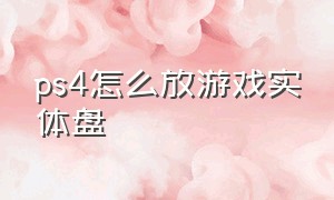 ps4怎么放游戏实体盘（ps4实体盘怎么用）