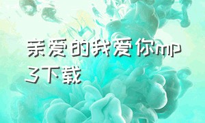 亲爱的我爱你mp3下载