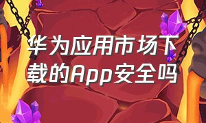 华为应用市场下载的app安全吗