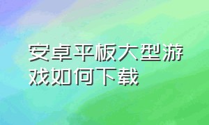 安卓平板大型游戏如何下载（安卓平板电脑如何下载软件）