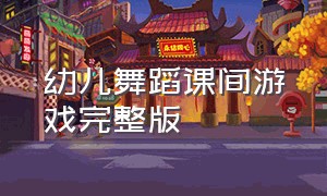 幼儿舞蹈课间游戏完整版（幼儿音乐游戏舞蹈创编完整版）