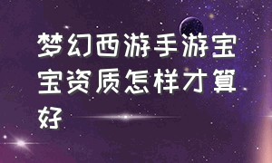 梦幻西游手游宝宝资质怎样才算好