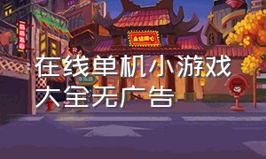 在线单机小游戏大全无广告（单机小游戏大全无需网络）