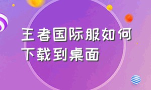 王者国际服如何下载到桌面