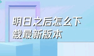 明日之后怎么下载最新版本（明日之后官方最新版本在哪下载）