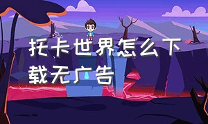 托卡世界怎么下载无广告（托卡世界下载）