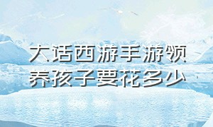 大话西游手游领养孩子要花多少