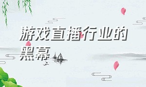 游戏直播行业的黑幕（游戏直播有什么风险吗）