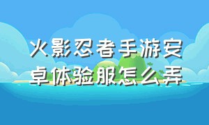 火影忍者手游安卓体验服怎么弄