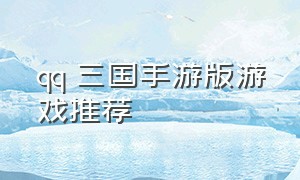 qq 三国手游版游戏推荐（qq三国手游最新官方消息游戏推荐）