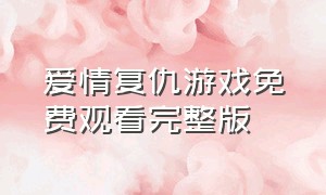 爱情复仇游戏免费观看完整版（恋爱游戏电影在线观看免费完整版）