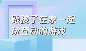 跟孩子在家一起玩互动的游戏