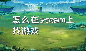 怎么在steam上找游戏（steam怎么寻找游戏）