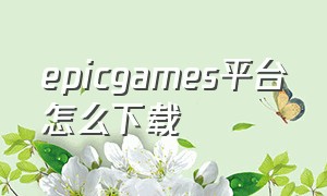 epicgames平台怎么下载