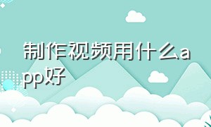 制作视频用什么app好