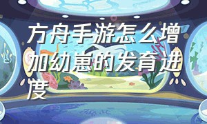 方舟手游怎么增加幼崽的发育进度