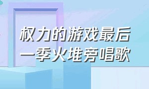 权力的游戏最后一季火堆旁唱歌