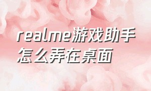 realme游戏助手怎么弄在桌面