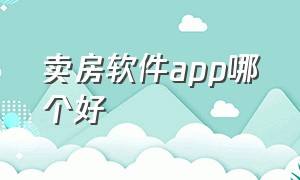 卖房软件app哪个好（卖房软件app哪个好用）