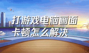 打游戏电脑画面卡顿怎么解决