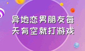 异地恋男朋友每天有空就打游戏