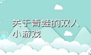 关于青蛙的双人小游戏（神奇的青蛙小游戏入口）