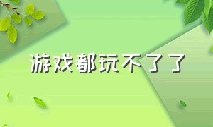 游戏都玩不了了（所有游戏都玩不了了为什么）