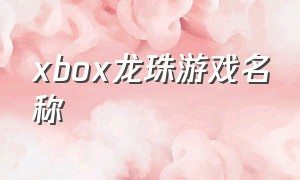 xbox龙珠游戏名称（xbox龙珠有中文版的吗）