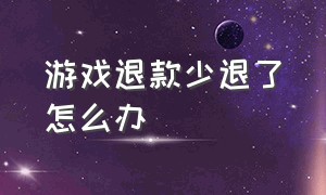 游戏退款少退了怎么办（游戏退款一直不处理怎么办）