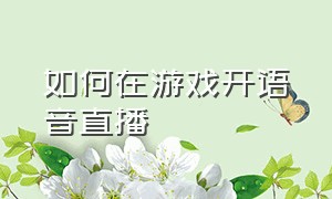 如何在游戏开语音直播（游戏直播怎么开启语音功能）