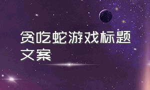 贪吃蛇游戏标题文案