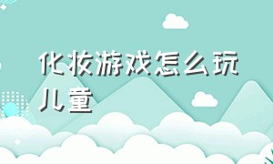 化妆游戏怎么玩儿童