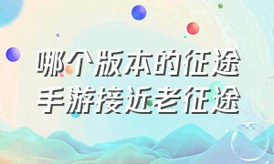 哪个版本的征途手游接近老征途