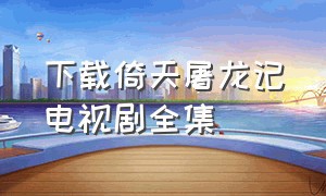下载倚天屠龙记电视剧全集（倚天屠龙记2003电视剧完整版）