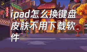 ipad怎么换键盘皮肤不用下载软件（ipad怎样换键盘皮肤）