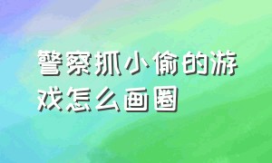 警察抓小偷的游戏怎么画圈