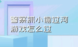 警察抓小偷过河游戏怎么过