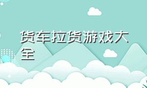 货车拉货游戏大全