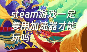 steam游戏一定要用加速器才能玩吗